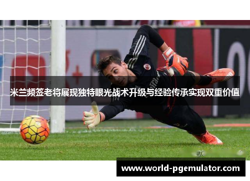 米兰频签老将展现独特眼光战术升级与经验传承实现双重价值
