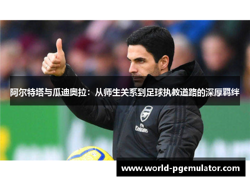 阿尔特塔与瓜迪奥拉：从师生关系到足球执教道路的深厚羁绊