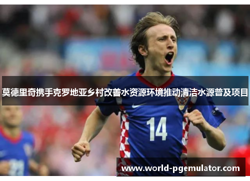 莫德里奇携手克罗地亚乡村改善水资源环境推动清洁水源普及项目