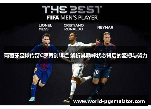 葡萄牙足球传奇C罗再创辉煌 解析其巅峰状态背后的坚韧与努力