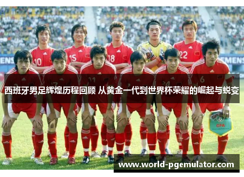 西班牙男足辉煌历程回顾 从黄金一代到世界杯荣耀的崛起与蜕变