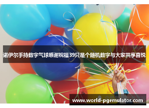 诺伊尔手持数字气球感谢祝福39只是个随机数字与大家共享喜悦