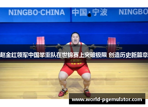 赵金红领军中国举重队在世锦赛上突破极限 创造历史新篇章