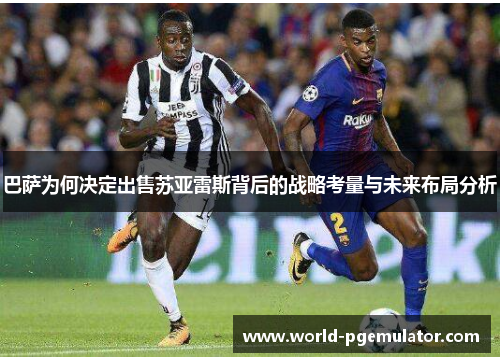 巴萨为何决定出售苏亚雷斯背后的战略考量与未来布局分析