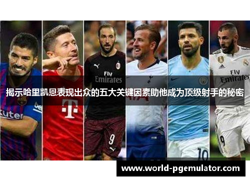 揭示哈里凯恩表现出众的五大关键因素助他成为顶级射手的秘密