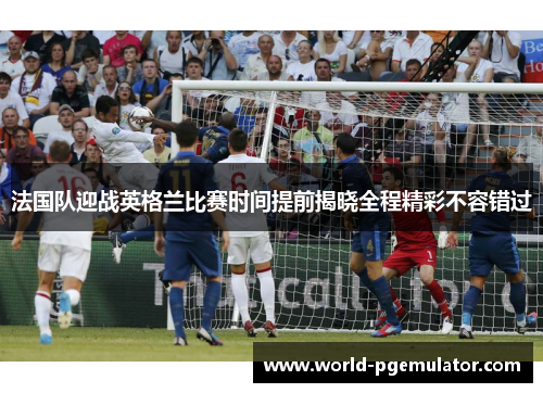 法国队迎战英格兰比赛时间提前揭晓全程精彩不容错过 法国队迎战英格兰比赛时间提前揭晓全程精彩不容错过