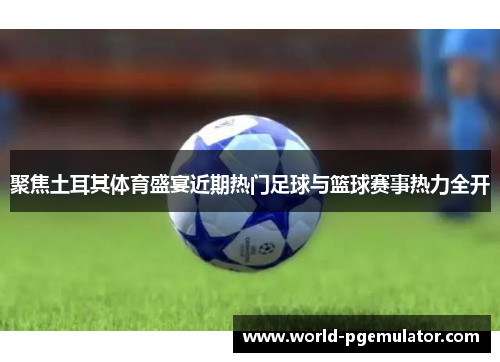 聚焦土耳其体育盛宴近期热门足球与篮球赛事热力全开