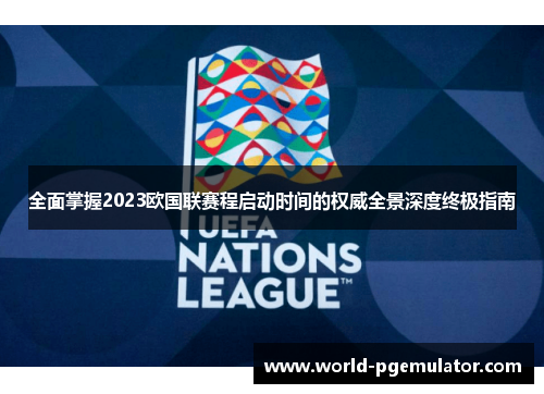 全面掌握2023欧国联赛程启动时间的权威全景深度终极指南